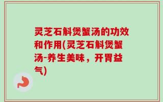 灵芝石斛煲蟹汤的功效和作用(灵芝石斛煲蟹汤-养生美味，开胃益气)