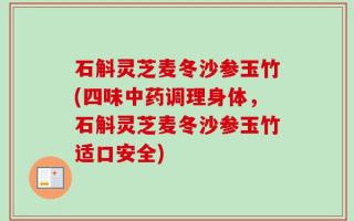 石斛灵芝麦冬沙参玉竹(四味中药调理身体，石斛灵芝麦冬沙参玉竹适口安全)