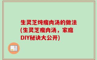 生灵芝炖瘦肉汤的做法(生灵芝瘦肉汤，家庭DIY秘诀大公开)