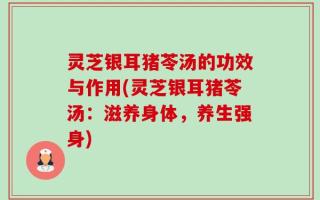 灵芝银耳猪苓汤的功效与作用(灵芝银耳猪苓汤：滋养身体，养生强身)