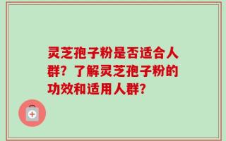 灵芝孢子粉是否适合人群？了解灵芝孢子粉的功效和适用人群？