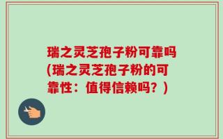 瑞之灵芝孢子粉可靠吗(瑞之灵芝孢子粉的可靠性：值得信赖吗？)