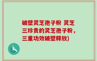 破壁灵芝孢子粉 灵芝三珍贵的灵芝孢子粉，三重功效破壁释放)
