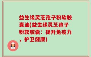 益生缘灵芝孢子粉软胶囊油(益生缘灵芝孢子粉软胶囊：提升免疫力，护卫健康)