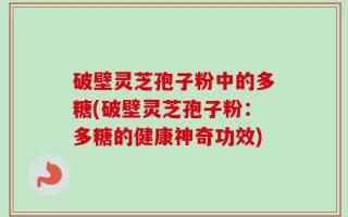 破壁灵芝孢子粉中的多糖(破壁灵芝孢子粉：多糖的健康神奇功效)