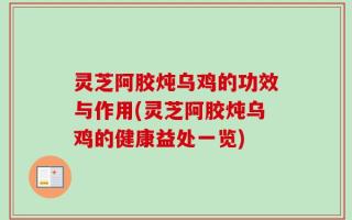 灵芝阿胶炖乌鸡的功效与作用(灵芝阿胶炖乌鸡的健康益处一览)