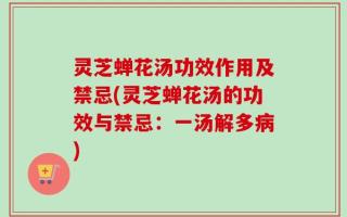 灵芝蝉花汤功效作用及禁忌(灵芝蝉花汤的功效与禁忌：一汤解多病)