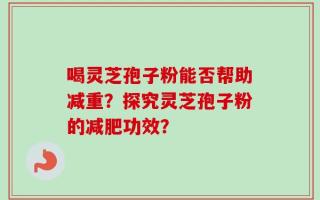 喝灵芝孢子粉能否帮助减重？探究灵芝孢子粉的减肥功效？