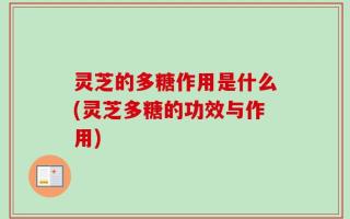 灵芝的多糖作用是什么(灵芝多糖的功效与作用)