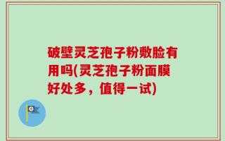 破壁灵芝孢子粉敷脸有用吗(灵芝孢子粉面膜好处多，值得一试)