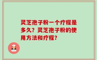 灵芝孢子粉一个疗程是多久？灵芝孢子粉的使用方法和疗程？