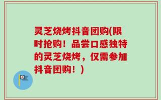 灵芝烧烤抖音团购(限时抢购！品尝口感独特的灵芝烧烤，仅需参加抖音团购！)