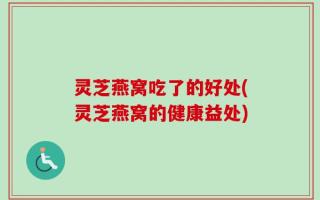 灵芝燕窝吃了的好处(灵芝燕窝的健康益处)