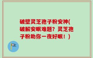 破壁灵芝孢子粉安神(破解安眠难题？灵芝孢子粉助你一夜好眠！)
