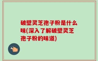 破壁灵芝孢子粉是什么味(深入了解破壁灵芝孢子粉的味道)