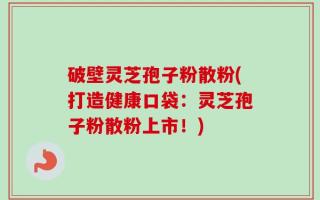 破壁灵芝孢子粉散粉(打造健康口袋：灵芝孢子粉散粉上市！)