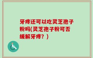 牙疼还可以吃灵芝孢子粉吗(灵芝孢子粉可否缓解牙疼？)