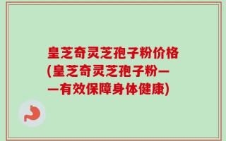 皇芝奇灵芝孢子粉价格(皇芝奇灵芝孢子粉——有效保障身体健康)