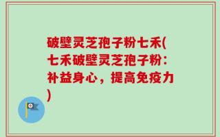 破壁灵芝孢子粉七禾(七禾破壁灵芝孢子粉：补益身心，提高免疫力)