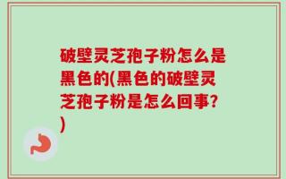 破壁灵芝孢子粉怎么是黑色的(黑色的破壁灵芝孢子粉是怎么回事？)