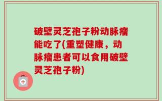 破壁灵芝孢子粉动脉瘤能吃了(重塑健康，动脉瘤患者可以食用破壁灵芝孢子粉)