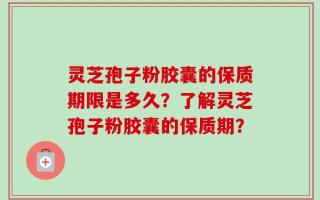 灵芝孢子粉胶囊的保质期限是多久？了解灵芝孢子粉胶囊的保质期？