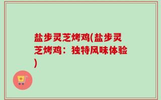 盐步灵芝烤鸡(盐步灵芝烤鸡：独特风味体验)