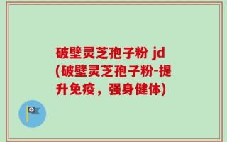 破壁灵芝孢子粉 jd(破壁灵芝孢子粉-提升免疫，强身健体)
