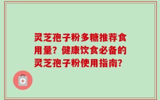 灵芝孢子粉多糖推荐食用量？健康饮食必备的灵芝孢子粉使用指南？