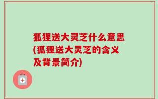 狐狸送大灵芝什么意思(狐狸送大灵芝的含义及背景简介)