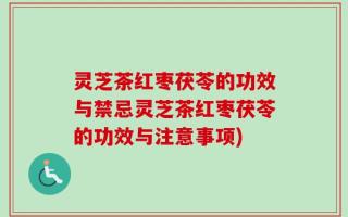 灵芝茶红枣茯苓的功效与禁忌灵芝茶红枣茯苓的功效与注意事项)