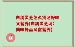 白鸽灵芝怎么煲汤好喝又营养(白鸽灵芝汤：美味补品又富营养)