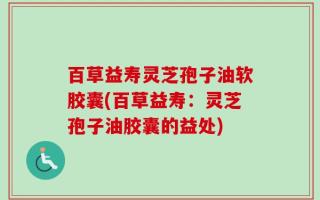 百草益寿灵芝孢子油软胶囊(百草益寿：灵芝孢子油胶囊的益处)