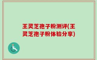 王灵芝孢子粉测评(王灵芝孢子粉体验分享)