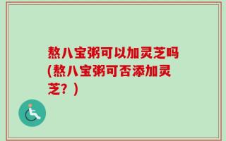 熬八宝粥可以加灵芝吗(熬八宝粥可否添加灵芝？)