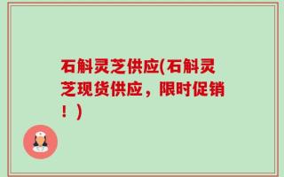 石斛灵芝供应(石斛灵芝现货供应，限时促销！)