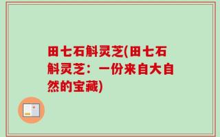 田七石斛灵芝(田七石斛灵芝：一份来自大自然的宝藏)