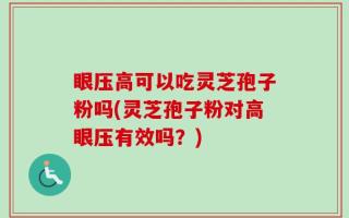 眼压高可以吃灵芝孢子粉吗(灵芝孢子粉对高眼压有效吗？)