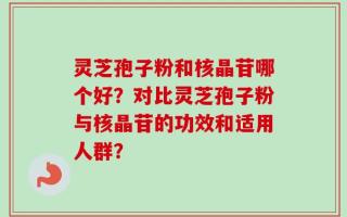 灵芝孢子粉和核晶苷哪个好？对比灵芝孢子粉与核晶苷的功效和适用人群？