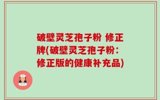 破壁灵芝孢子粉 修正牌(破壁灵芝孢子粉：修正版的健康补充品)