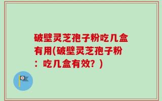 破壁灵芝孢子粉吃几盒有用(破壁灵芝孢子粉：吃几盒有效？)