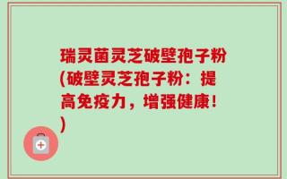 瑞灵菌灵芝破壁孢子粉(破壁灵芝孢子粉：提高免疫力，增强健康！)