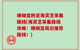 珊瑚宫附近海灵芝采集路线(海灵芝采集路线攻略：珊瑚宫周边推荐路线！)