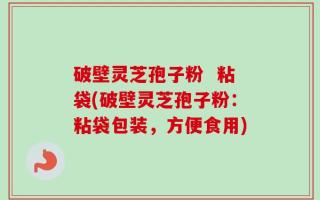 破壁灵芝孢子粉  粘袋(破壁灵芝孢子粉：粘袋包装，方便食用)