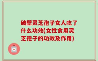 破壁灵芝孢子女人吃了什么功效(女性食用灵芝孢子的功效及作用)