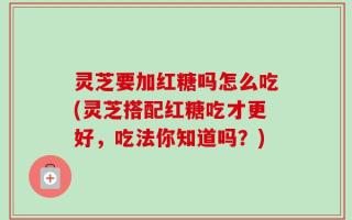 灵芝要加红糖吗怎么吃(灵芝搭配红糖吃才更好，吃法你知道吗？)