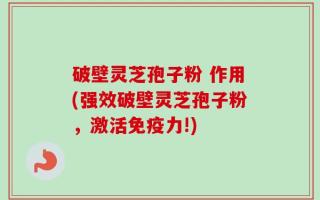 破壁灵芝孢子粉 作用(强效破壁灵芝孢子粉，激活免疫力!)