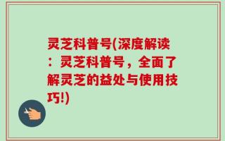 灵芝科普号(深度解读：灵芝科普号，全面了解灵芝的益处与使用技巧!)