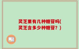 灵芝里有几种糖苷吗(灵芝含多少种糖苷？)