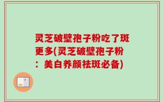 灵芝破壁孢子粉吃了斑更多(灵芝破壁孢子粉：美白养颜祛斑必备)